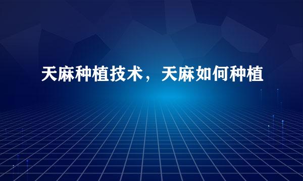 天麻种植技术，天麻如何种植