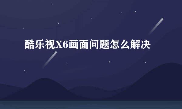 酷乐视X6画面问题怎么解决