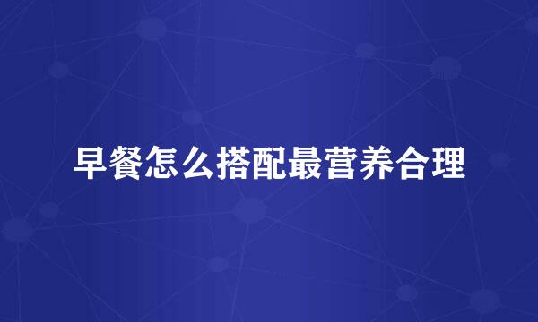 早餐怎么搭配最营养合理