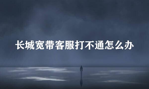 长城宽带客服打不通怎么办