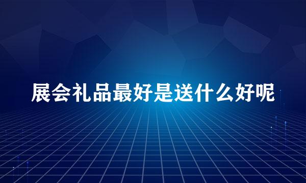 展会礼品最好是送什么好呢