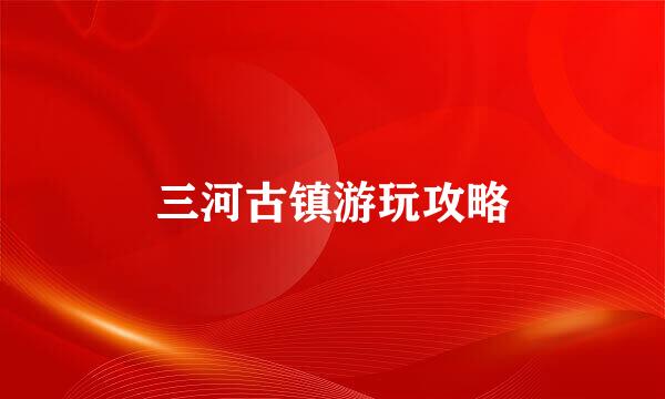 三河古镇游玩攻略