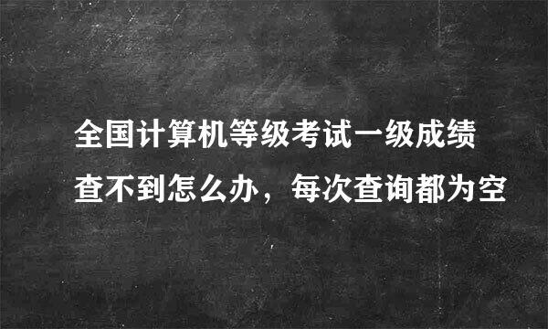 全国计算机等级考试一级成绩查不到怎么办，每次查询都为空