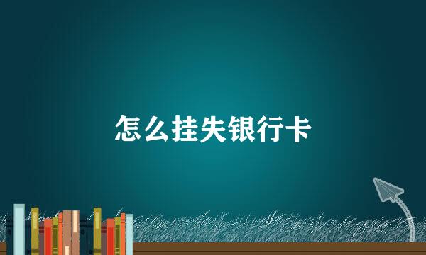怎么挂失银行卡