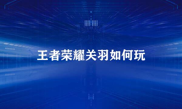 王者荣耀关羽如何玩