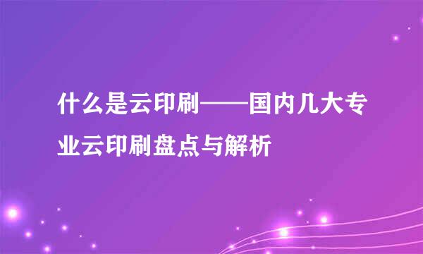 什么是云印刷——国内几大专业云印刷盘点与解析