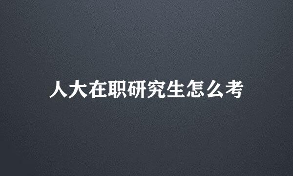 人大在职研究生怎么考