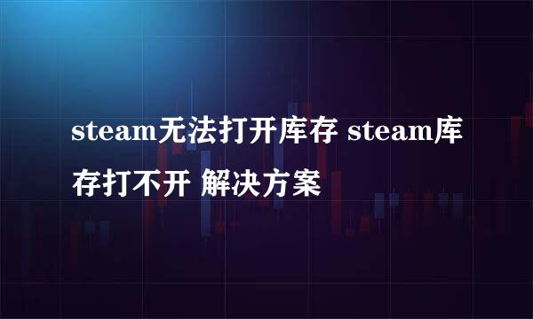 steam无法打开库存 steam库存打不开 解决方案