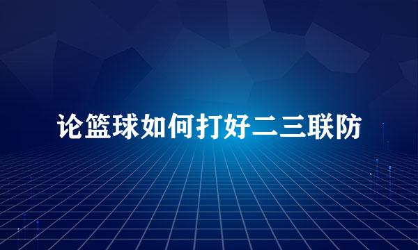 论篮球如何打好二三联防