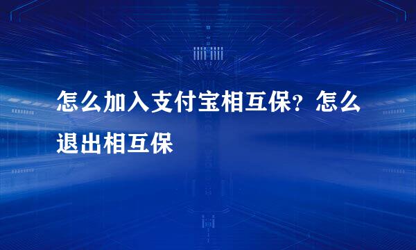 怎么加入支付宝相互保?怎么退出相互保