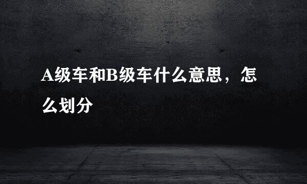 A级车和B级车什么意思，怎么划分