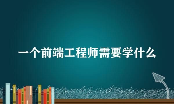 一个前端工程师需要学什么