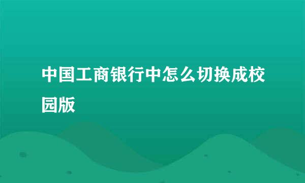 中国工商银行中怎么切换成校园版