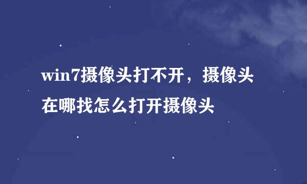 win7摄像头打不开,摄像头在哪找怎么打开摄像头
