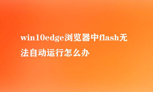 win10edge浏览器中flash无法自动运行怎么办