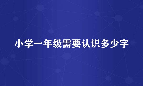 小学一年级需要认识多少字