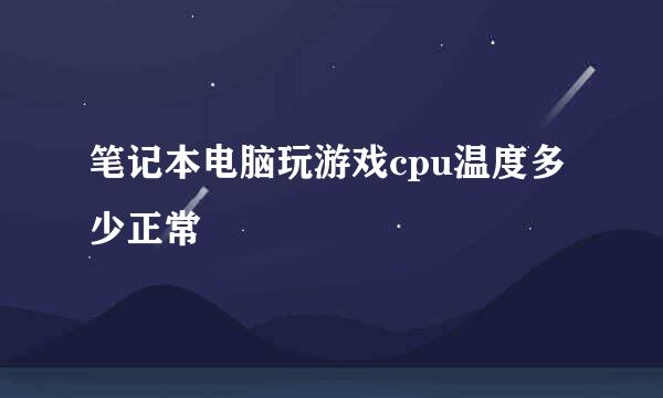 笔记本电脑玩游戏cpu温度多少正常