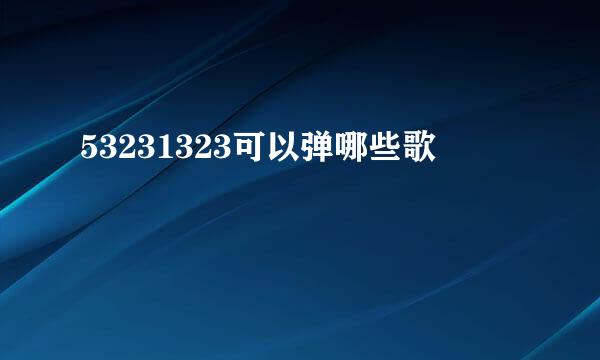 53231323可以弹哪些歌