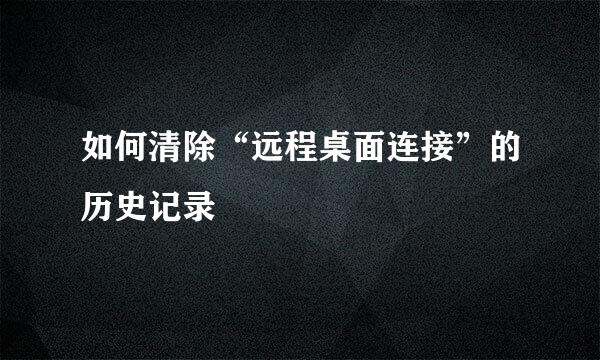 如何清除“远程桌面连接”的历史记录