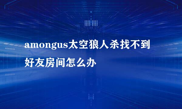 amongus太空狼人杀找不到好友房间怎么办