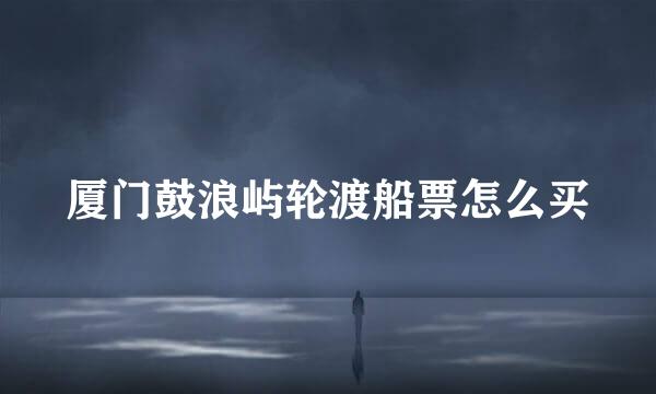 厦门鼓浪屿轮渡船票怎么买