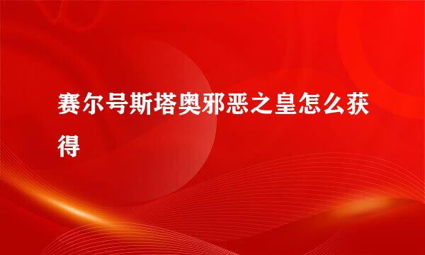 赛尔号斯塔奥邪恶之皇怎么获得