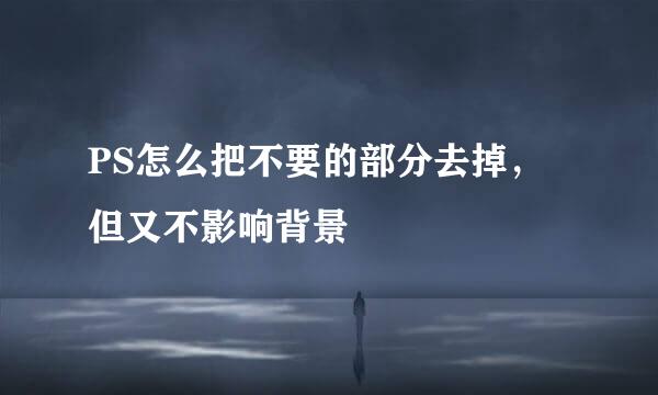 PS怎么把不要的部分去掉，但又不影响背景