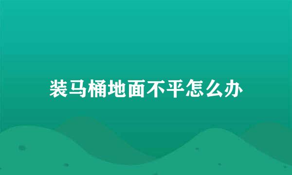 装马桶地面不平怎么办