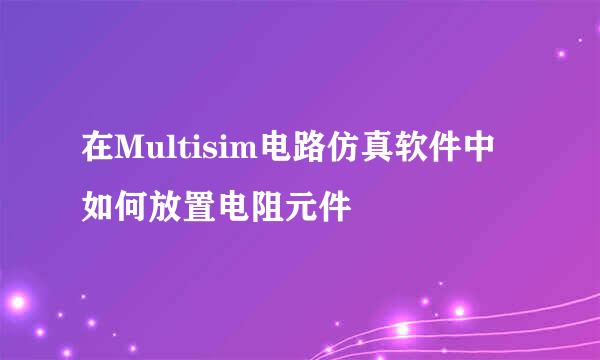 在Multisim电路仿真软件中如何放置电阻元件