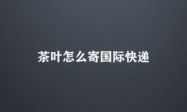 茶叶怎么寄国际快递