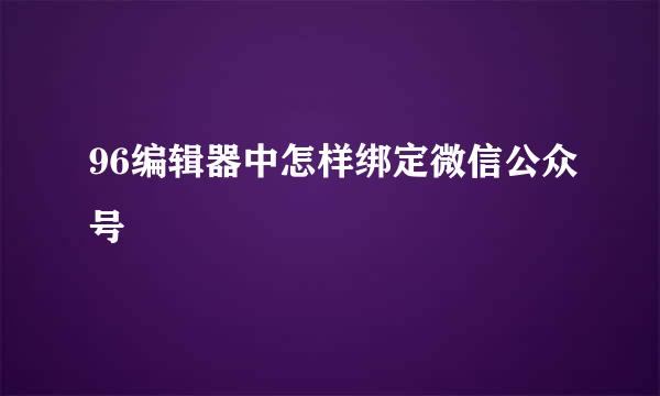 96编辑器中怎样绑定微信公众号