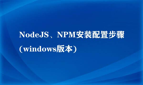 NodeJS、NPM安装配置步骤(windows版本)