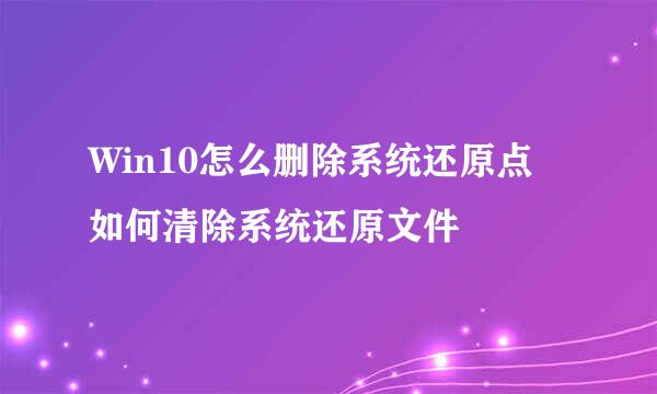 Win10怎么删除系统还原点 如何清除系统还原文件