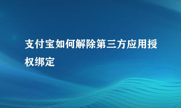 支付宝如何解除第三方应用授权绑定