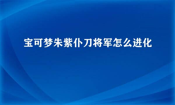 宝可梦朱紫仆刀将军怎么进化