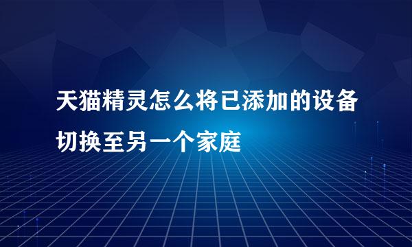 天猫精灵怎么将已添加的设备切换至另一个家庭