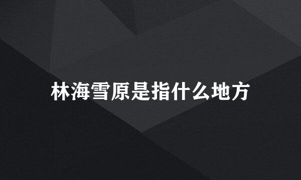 林海雪原是指什么地方