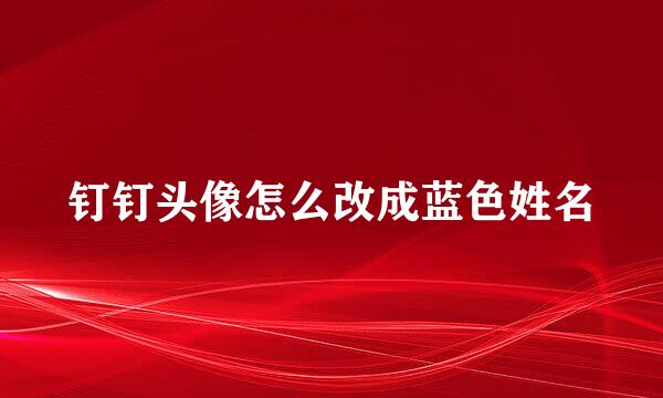 钉钉头像怎么改成蓝色姓名