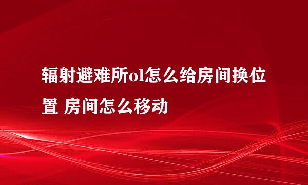 辐射避难所ol怎么给房间换位置 房间怎么移动