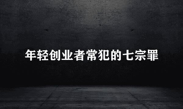 年轻创业者常犯的七宗罪