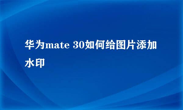 华为mate 30如何给图片添加水印