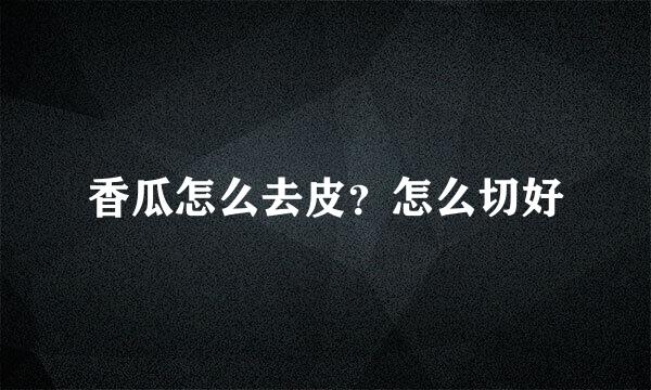 香瓜怎么去皮？怎么切好