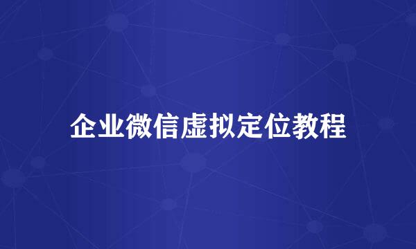 企业微信虚拟定位教程