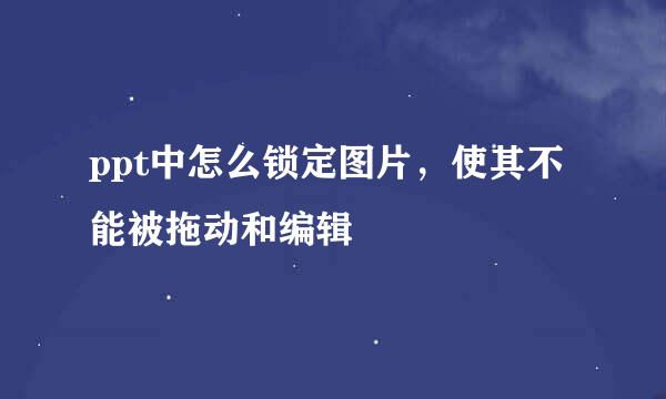 ppt中怎么锁定图片，使其不能被拖动和编辑