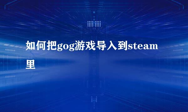 如何把gog游戏导入到steam里