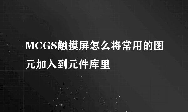 MCGS触摸屏怎么将常用的图元加入到元件库里