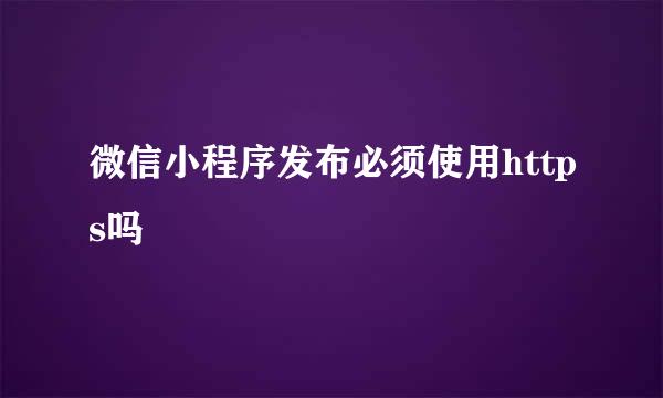 微信小程序发布必须使用https吗