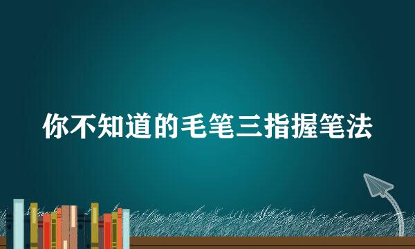 你不知道的毛笔三指握笔法
