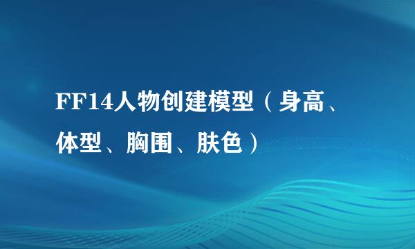 FF14人物创建模型（身高、体型、胸围、肤色）