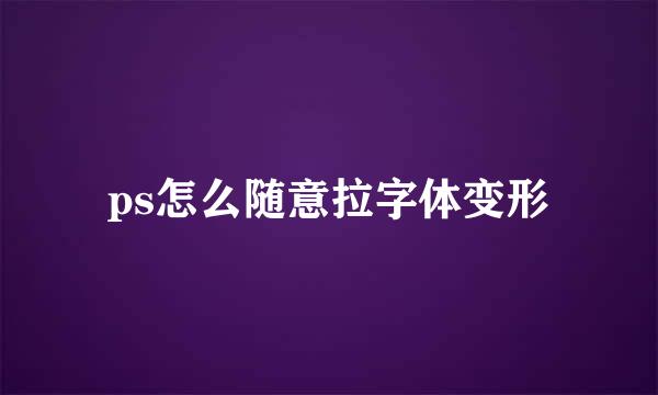ps怎么随意拉字体变形